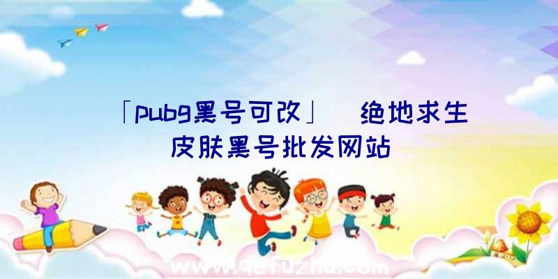 「pubg黑号可改」|绝地求生皮肤黑号批发网站